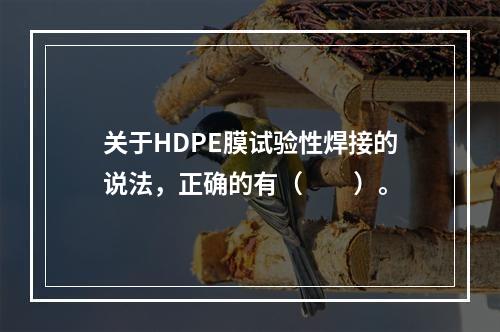 关于HDPE膜试验性焊接的说法，正确的有（  ）。