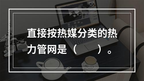 直接按热媒分类的热力管网是（  ）。