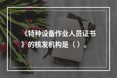 《特种设备作业人员证书》的核发机构是（ ）。