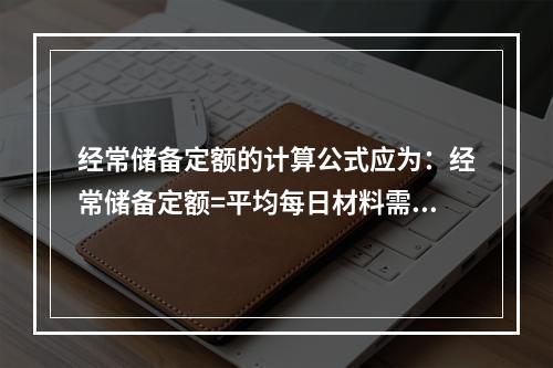 经常储备定额的计算公式应为：经常储备定额=平均每日材料需要量