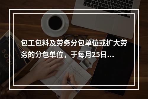 包工包料及劳务分包单位或扩大劳务的分包单位，于每月25日（工