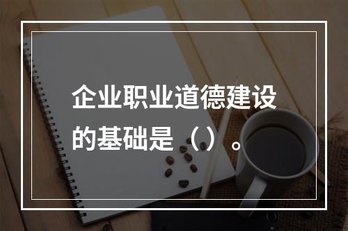 企业职业道德建设的基础是（ ）。