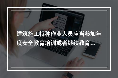 建筑施工特种作业人员应当参加年度安全教育培训或者继续教育，每