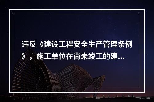 违反《建设工程安全生产管理条例》，施工单位在尚未竣工的建筑物