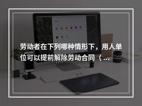 劳动者在下列哪种情形下，用人单位可以提前解除劳动合同（ ）。