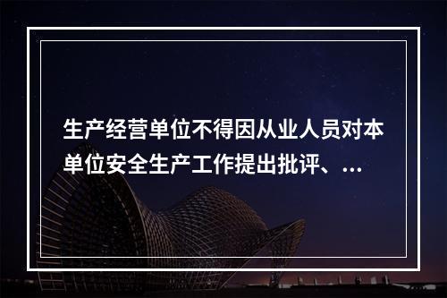 生产经营单位不得因从业人员对本单位安全生产工作提出批评、检举