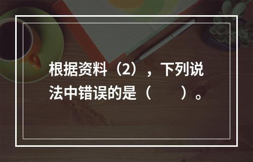 根据资料（2），下列说法中错误的是（　　）。