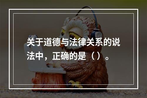 关于道德与法律关系的说法中，正确的是（ ）。