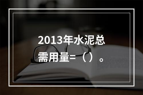 2013年水泥总需用量=（ ）。