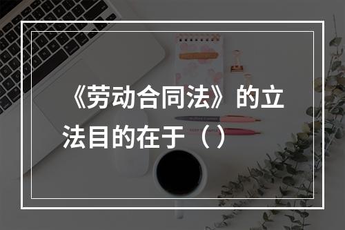 《劳动合同法》的立法目的在于（ ）