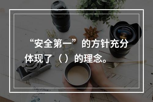 “安全第一”的方针充分体现了（ ）的理念。