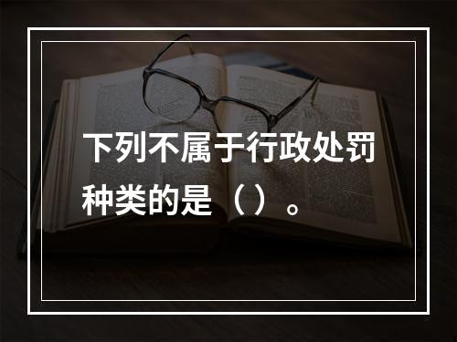 下列不属于行政处罚种类的是（ ）。