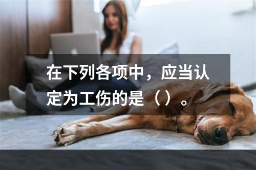 在下列各项中，应当认定为工伤的是（ ）。