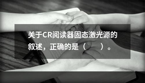 关于CR阅读器固态激光源的叙述，正确的是（　　）。