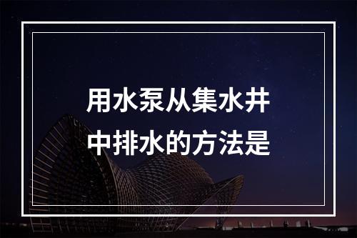 用水泵从集水井中排水的方法是