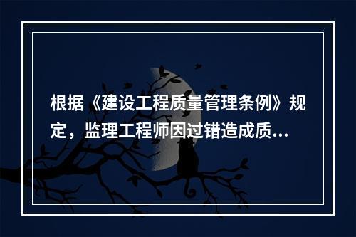 根据《建设工程质量管理条例》规定，监理工程师因过错造成质量事