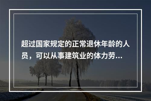 超过国家规定的正常退休年龄的人员，可以从事建筑业的体力劳动务