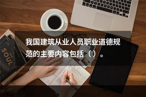 我国建筑从业人员职业道德规范的主要内容包括（ ）。