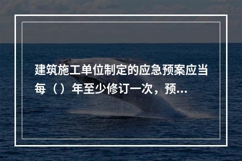 建筑施工单位制定的应急预案应当每（ ）年至少修订一次，预案修