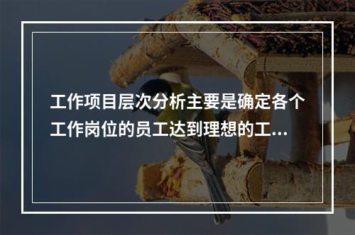 工作项目层次分析主要是确定各个工作岗位的员工达到理想的工作业