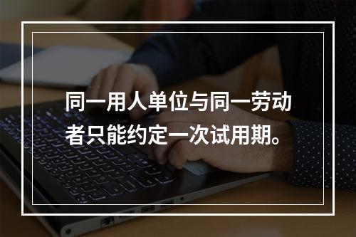 同一用人单位与同一劳动者只能约定一次试用期。