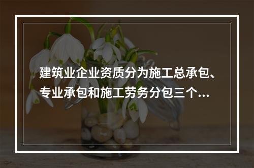 建筑业企业资质分为施工总承包、专业承包和施工劳务分包三个序列