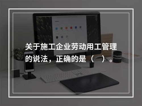 关于施工企业劳动用工管理的说法，正确的是（　）。