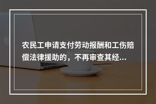 农民工申请支付劳动报酬和工伤赔偿法律援助的，不再审查其经济困