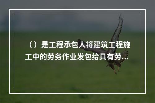 （ ）是工程承包人将建筑工程施工中的劳务作业发包给具有劳务资