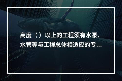 高度（ ）以上的工程须有水泵、水管等与工程总体相适应的专用消