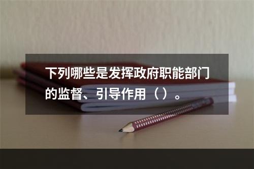 下列哪些是发挥政府职能部门的监督、引导作用（ ）。