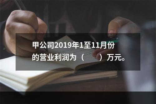 甲公司2019年1至11月份的营业利润为（　　）万元。