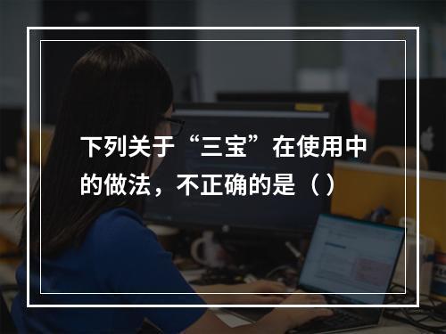 下列关于“三宝”在使用中的做法，不正确的是（ ）