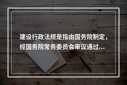 建设行政法规是指由国务院制定，经国务院常务委员会审议通过，由