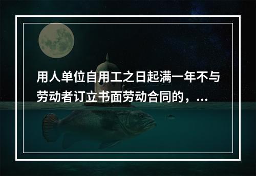 用人单位自用工之日起满一年不与劳动者订立书面劳动合同的，视为