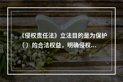 《侵权责任法》立法目的是为保护（ ）的合法权益，明确侵权责任