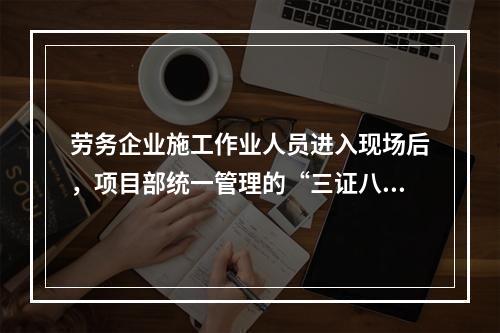 劳务企业施工作业人员进入现场后，项目部统一管理的“三证八统一