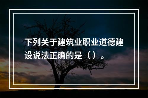 下列关于建筑业职业道德建设说法正确的是（ ）。