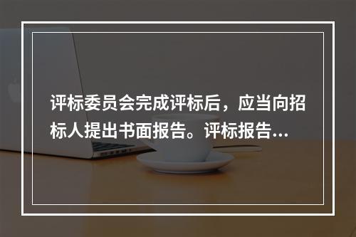 评标委员会完成评标后，应当向招标人提出书面报告。评标报告中应