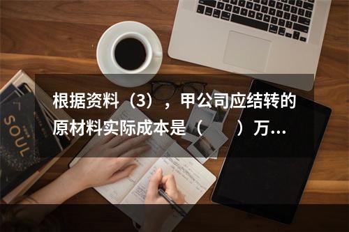 根据资料（3），甲公司应结转的原材料实际成本是（　　）万元。