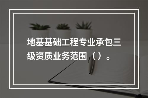 地基基础工程专业承包三级资质业务范围（ ）。