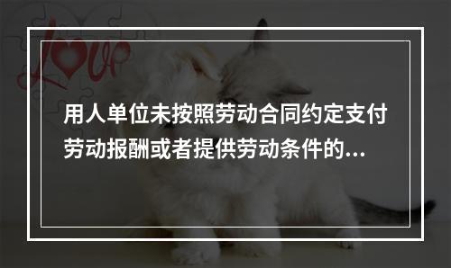 用人单位未按照劳动合同约定支付劳动报酬或者提供劳动条件的，劳