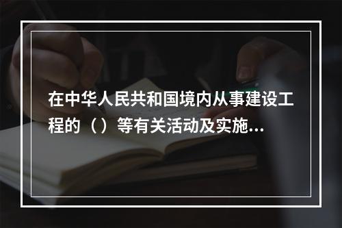 在中华人民共和国境内从事建设工程的（ ）等有关活动及实施对建