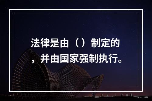 法律是由（ ）制定的，并由国家强制执行。