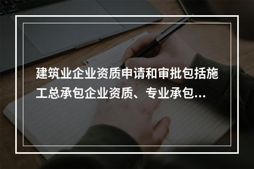 建筑业企业资质申请和审批包括施工总承包企业资质、专业承包企业