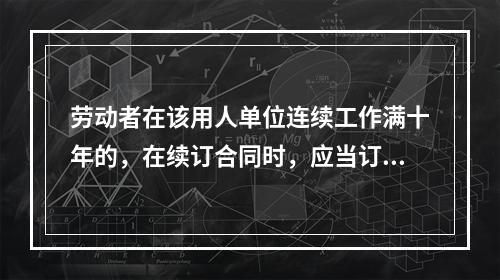 劳动者在该用人单位连续工作满十年的，在续订合同时，应当订立无