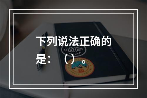 下列说法正确的是：（ ）。