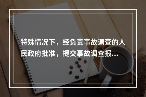 特殊情况下，经负责事故调查的人民政府批准，提交事故调查报告的