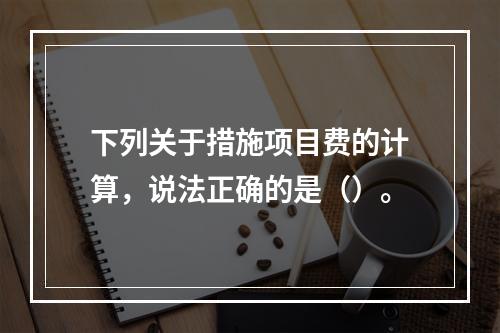 下列关于措施项目费的计算，说法正确的是（）。