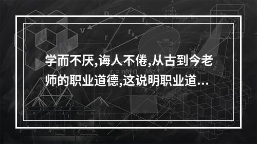 学而不厌,诲人不倦,从古到今老师的职业道德,这说明职业道德具